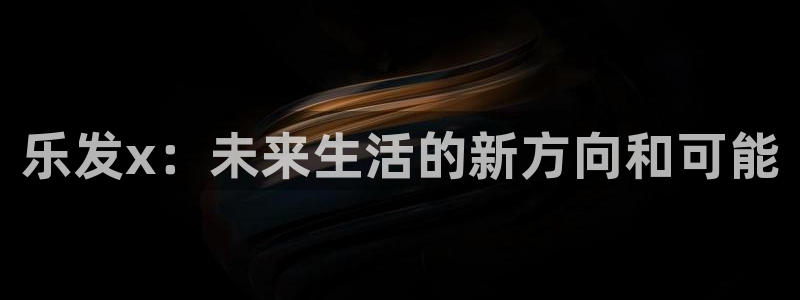 壹号平台下载安装官网：乐发x：未来生活的新方向和可能