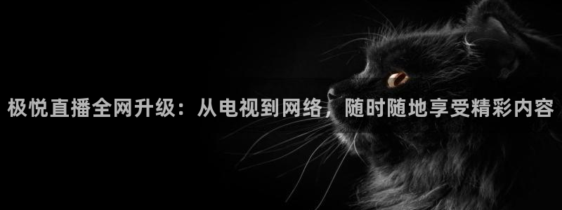 门徒娱乐官方登录入口：极悦直播全网升级：从电视到网络，随时随地享受精彩内容