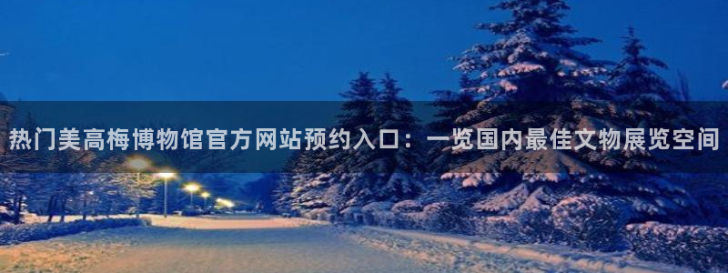 门徒娱乐加拿大app预测：热门美高梅博物馆官方网站预约入口：一览国内最佳文物展览空间
