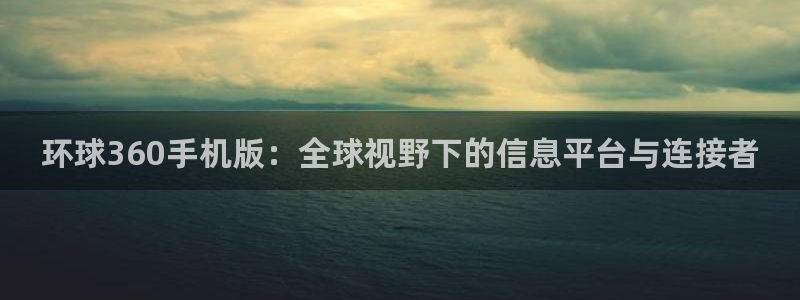 门徒娱乐官方登录入口：环球360手机版：全球视野下的信息平台与连接者