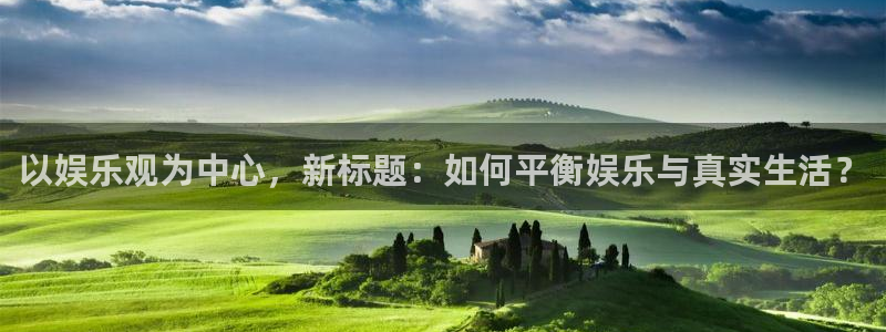 壹号电子娱乐app下载最新版本安装：以娱乐观为中心，新标题：如何平衡娱乐与真实生活？