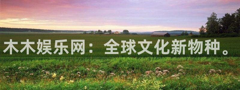壹号电子娱乐app下载安装最新版本：木木娱乐网：全球文化新物种。