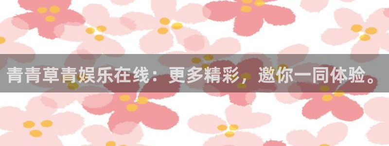 壹号大舞台入口：青青草青娱乐在线：更多精彩，邀你一同体验。
