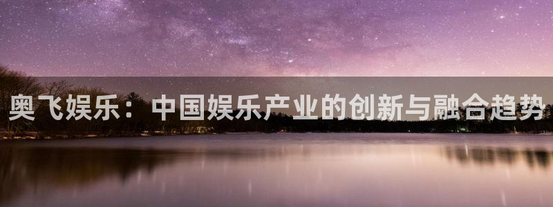 门徒娱乐平台最新版本下载：奥飞娱乐：中国娱乐产业的创新与融合趋势