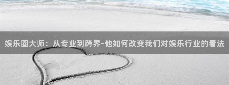 门徒娱乐平台：娱乐圈大师：从专业到跨界-他如何改变我们对娱乐行业的看法