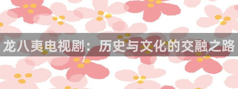 门徒娱乐,apk.：龙八夷电视剧：历史与文化的交融之路